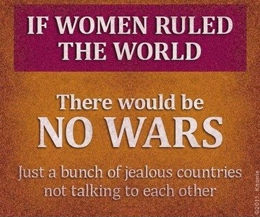 If Women Ruled The World. There Would Be No Wars. Just A Bunch Of Jealous Countries Not Talking To Each Other