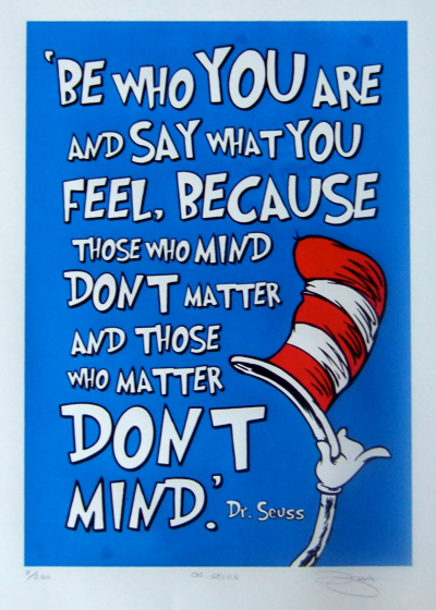 'Be who you are and say what you feel, because those who mind dont matter and those who matter dont mind' Dr. Seuss 'Be who you are and say what you feel, because those who mind dont matter and those who matter dont mind' Dr. Seuss