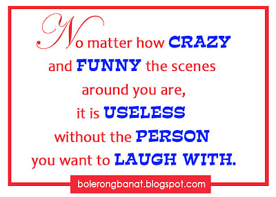 No matter how crazy and funny the scenes around you are, it is useless without the person you want to laugh with