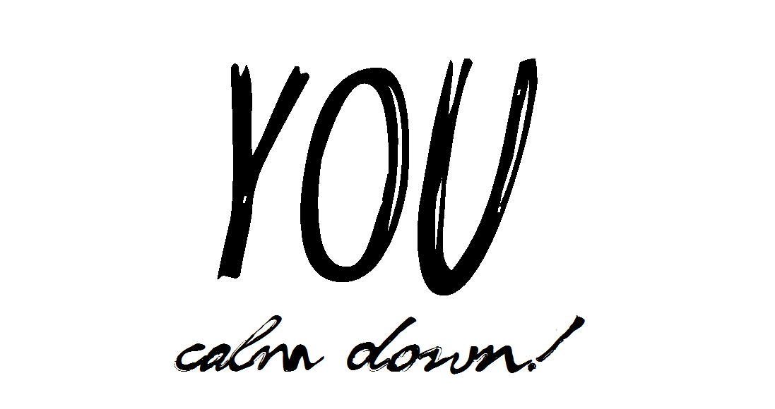 YOU calm down!