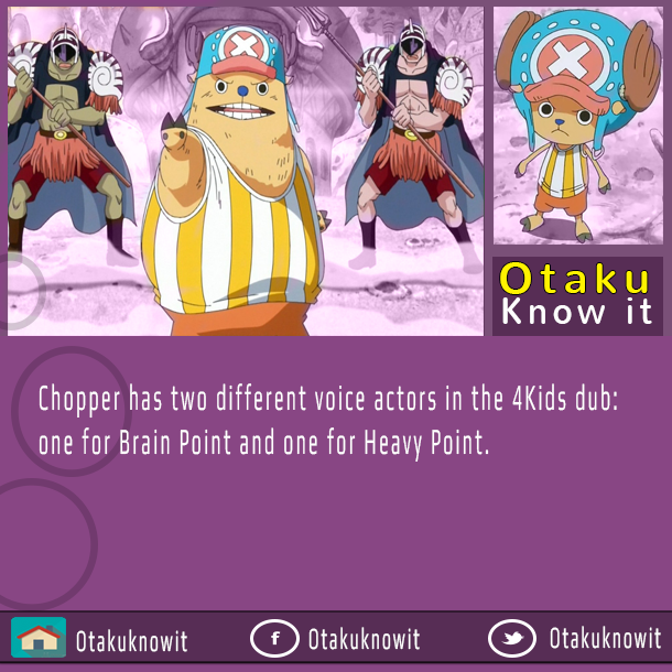 Chopper has two different voice actors in the 4Kids dub . Otaku Know iT