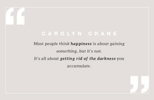 Most people think happiness is about gaining something, but it’s not. It’s all about getting rid of the darkness you accumulate. Quote by  Carolyn Crane 