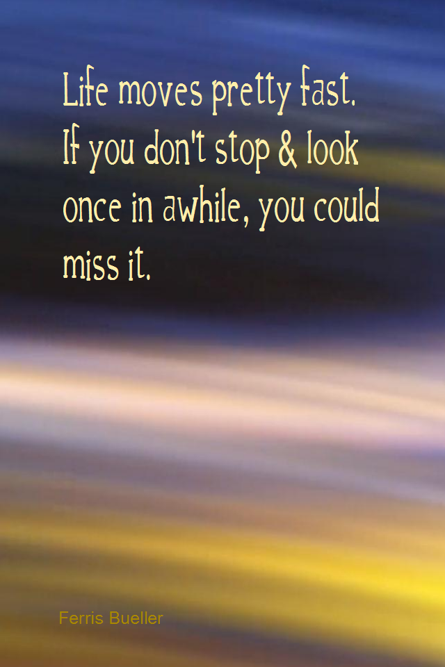 visual quote - image quotation for MINDFULNESS - Life moves pretty fast. If you don't stop and look once in awhile, you could miss it. - Ferris Bueller