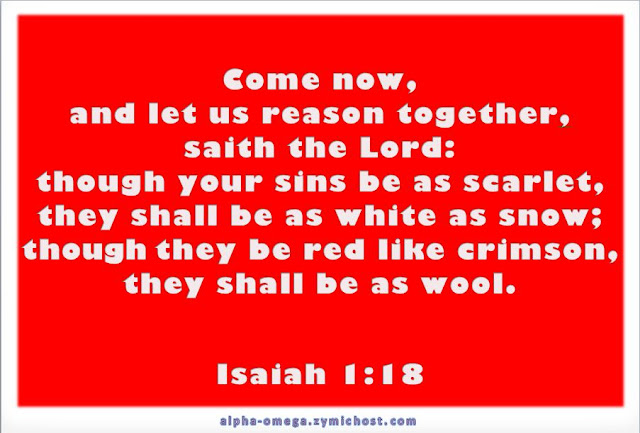 Come now, and let us reason together, saith the Lord: though your sins be as scarlet, they shall be as white as snow; though they be red like crimson, they shall be as wool.