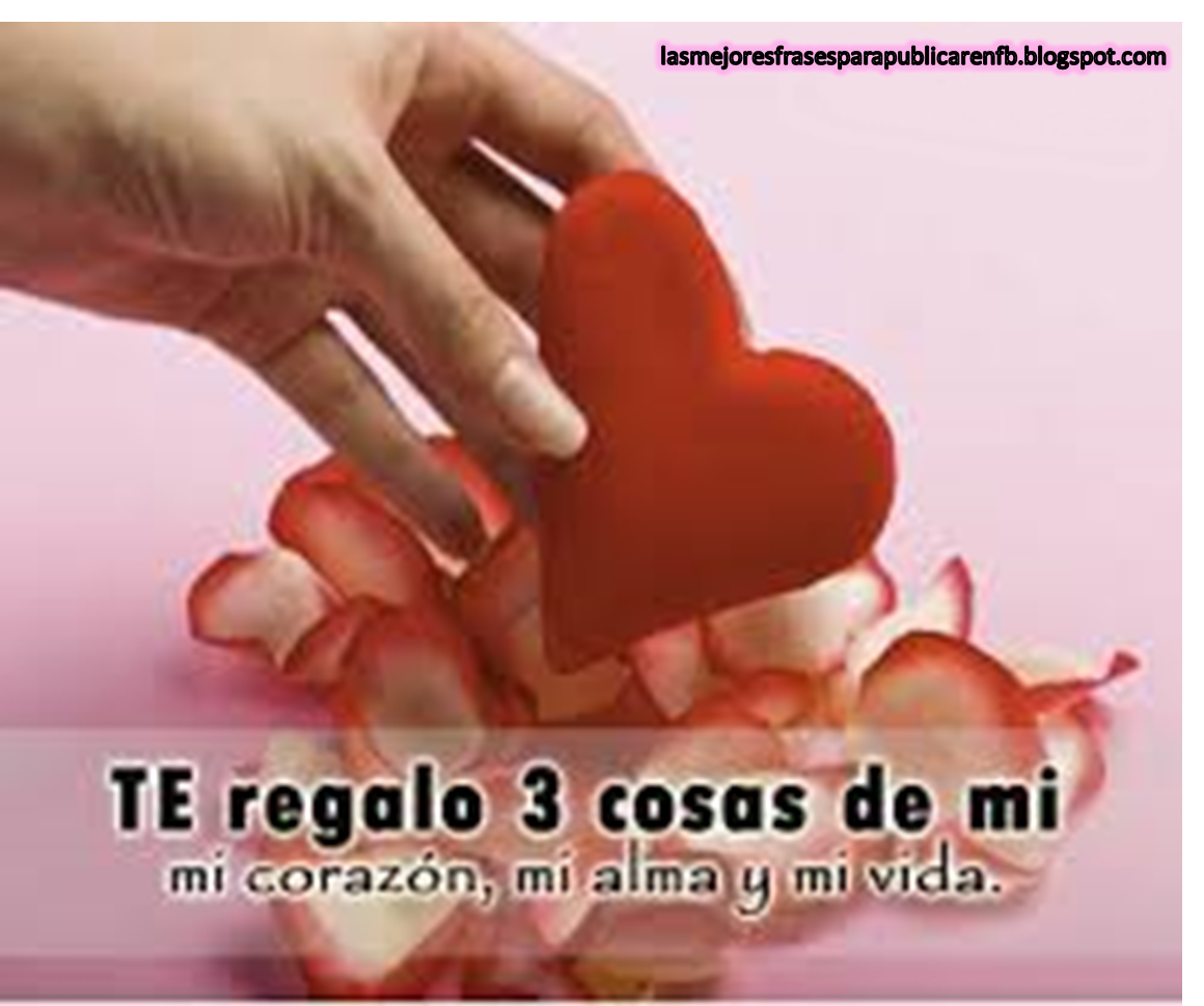 Las Mejores Frases Para Publicar En Fb Frases De Amor Te Regalo 3 Cosas De Mi Mi Corazon Mi Alma Y Mi Vida