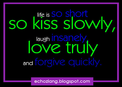 life is so short, so kiss slowly, laugh insanely, and forgive quickly.