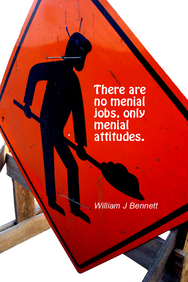 visual quote - image quotation for ATTITUDE - There are no menial jobs, only menial attitudes. - William J Bennett