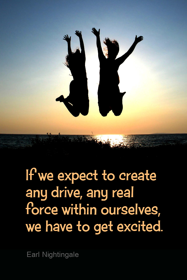visual quote - image quotation for ENTHUSIASM - If we expect to create any drive, any real force within ourselves, we have to get excited. - Earl Nightingale