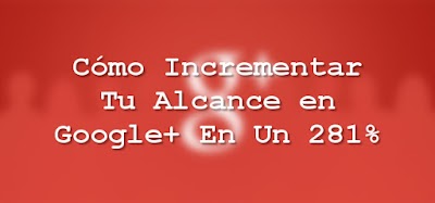 Cómo Incrementar Tu Alcance en Google+ En Un 281%
