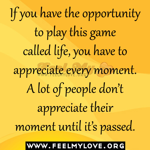 If+you+have+the+opportunity+to+play+this+game+called+life,+you+have+to+appreciate+every+moment.+A+lot+of+people+don%E2%80%99t+appreciate+their+moment+until+it%E2%80%99s+passed.jpg