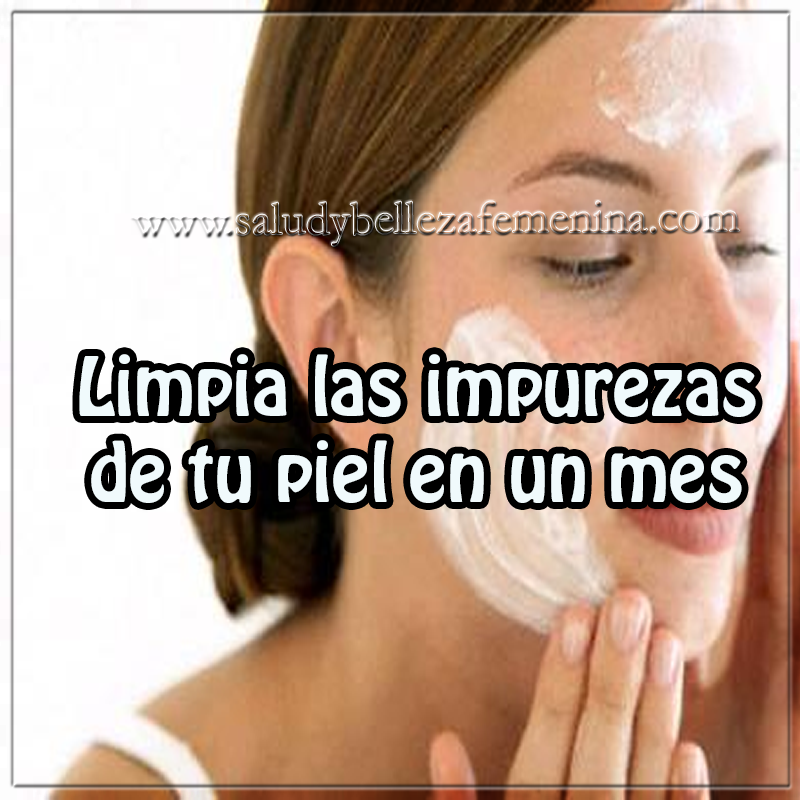 Limpia las impurezas de tu piel en un mes Belleza, cuidados del rostro, cuidados de la piel , limpieza impurezas de la piel