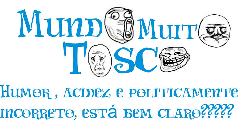 !!! MUNDO MUITO TOSCO !!!!-Humor, acidez e politicamente incorreto