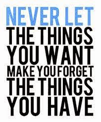 Never let the things you want make you forget the things you have sijinius.com