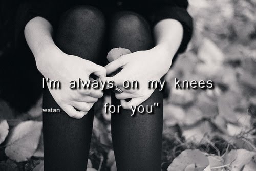 I'm always on my knees for you"