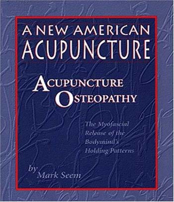 A New American Acupuncture: Acupuncture Osteopathy - The Myofascial Release of the Bodymind&#39;s Holding Patterns