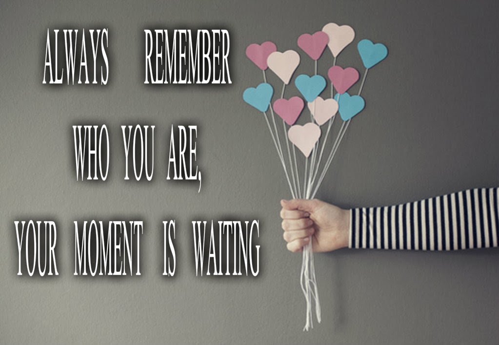 ♥ALWAYS REMEMBER WHO YOU ARE, YOUR MOMENT IS WAITING ♥