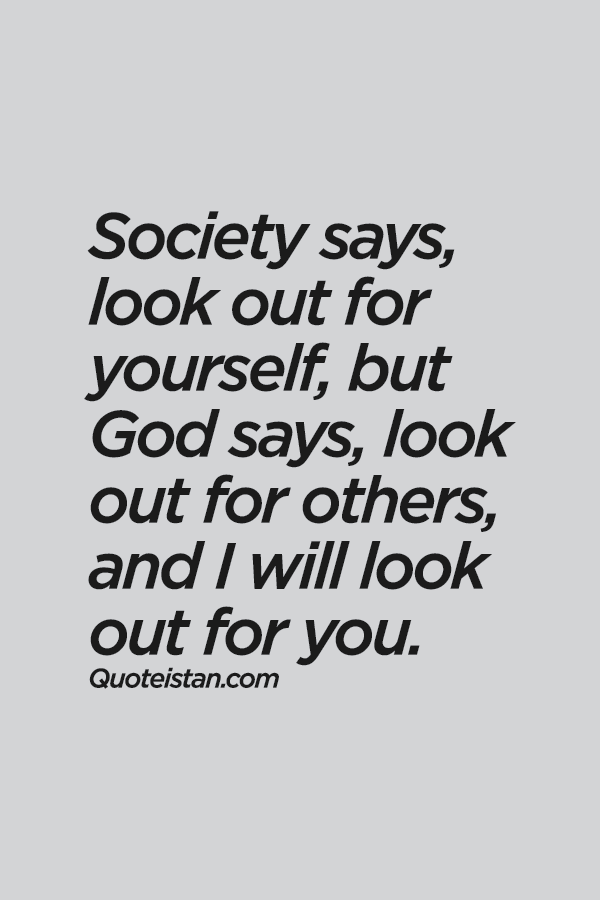 Society says, look out for yourself, but God says, look out for others