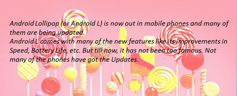 When is my Phone getting Android Lollipop ? Android Lollipop (or Android L) is now out in mobile phones and many of them are being updated. Android L comes with many of the new features like its improvements in Speed, Battery Life, etc. But till now, it has not been too famous. Not many of the phones have got the Updates.