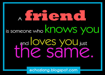 A friend is someone who knows you and loves you just the same.
