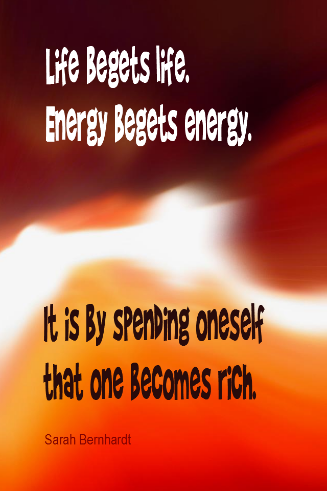 visual quote - image quotation for ENERGY - Life begets life. Energy creates energy. It is by spending oneself that one becomes rich. - Sarah Bernhardt