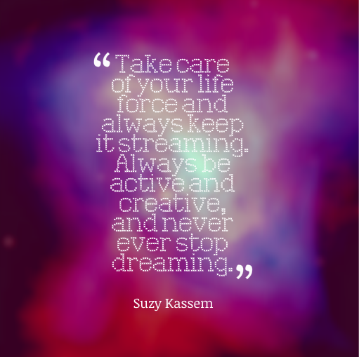 Take care of your life force and always keep it streaming. Suzy Kassem