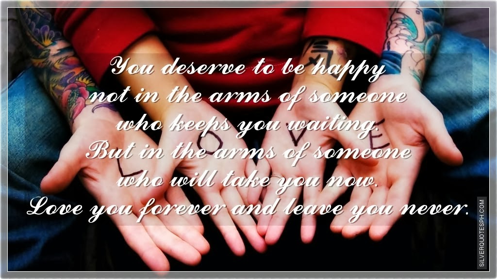 You deserve to be happy not in the arms of someone who keeps you waiting
