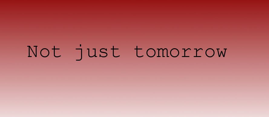 Not just tomorrow