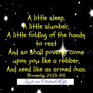A little sleep, a little slumber, a little folding of the hands to rest and so shall poverty come upon you like a robber and need like an armed man. Proverbs 24:33-34 