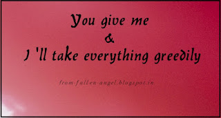 You give me & I 'll take everything greedily. from-fallen-angel.blogspot.in