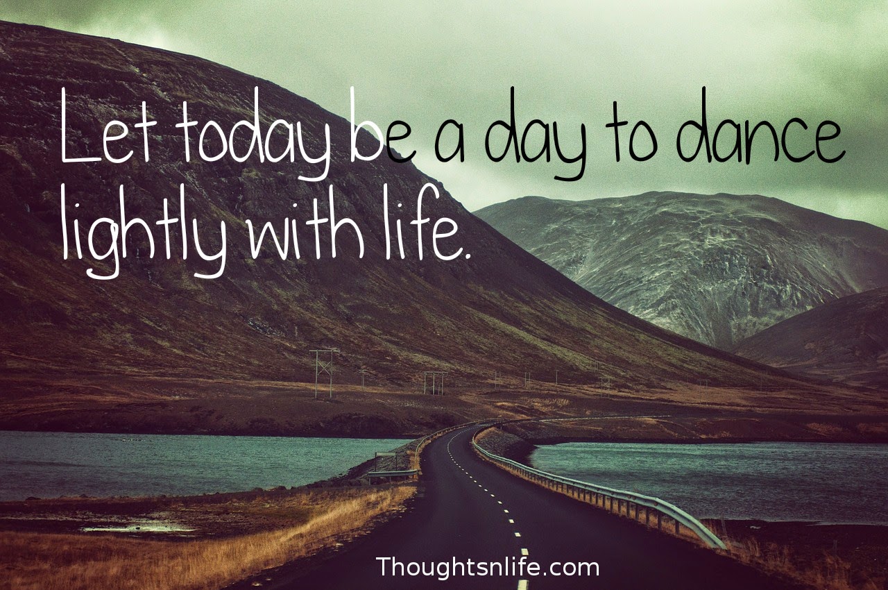 Thoughtsnlife.com: Let today be a day to dance lightly with life.