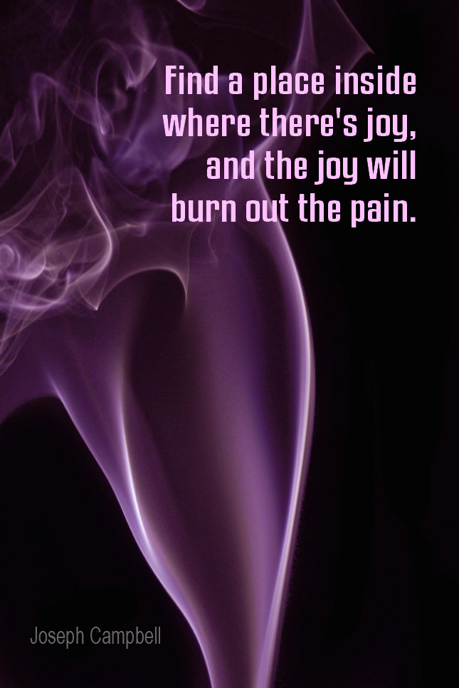 visual quote - image quotation for HAPPINESS - Find a place inside where there's joy, and the joy will burn out the pain. - Joseph Campbell