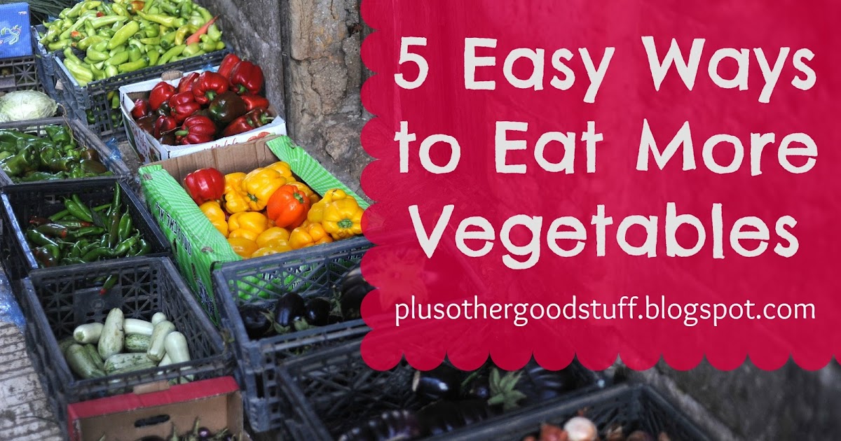 plus other good stuff 5 Easy Ways to Eat More Vegetables