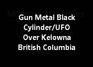 Gun Metal Black Cylinder/UFO Over Kelowna British Columbia