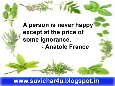 A person is never happy except at the price of some ignorance.