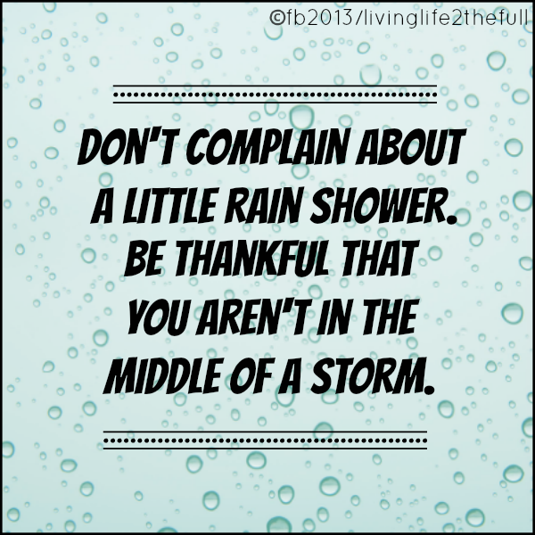 Dont complain about a little rain shower. Be thankful that you are not