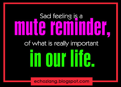 Sad feeling is a mute reminder of what is really important in our life.
