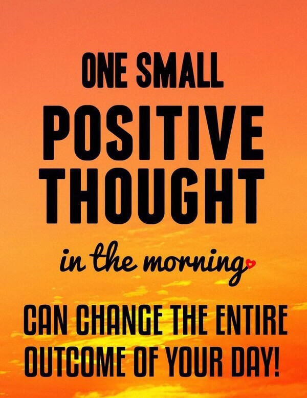 One Small Positive Thought in the morning CAN CHANGE THE ENTIRE OUTCOME OF YOUR DAY!