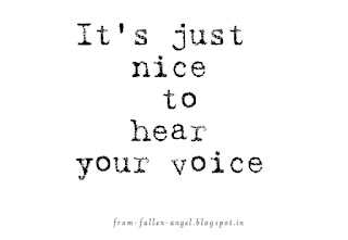 It's just nice to hear your voice