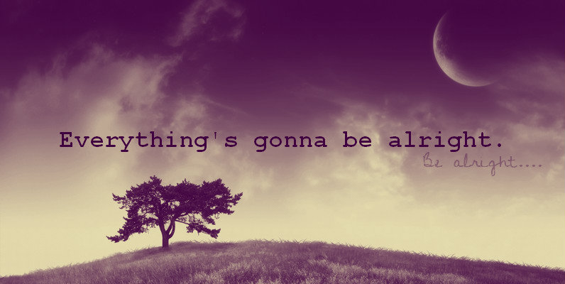 Everything's gonna be alright...