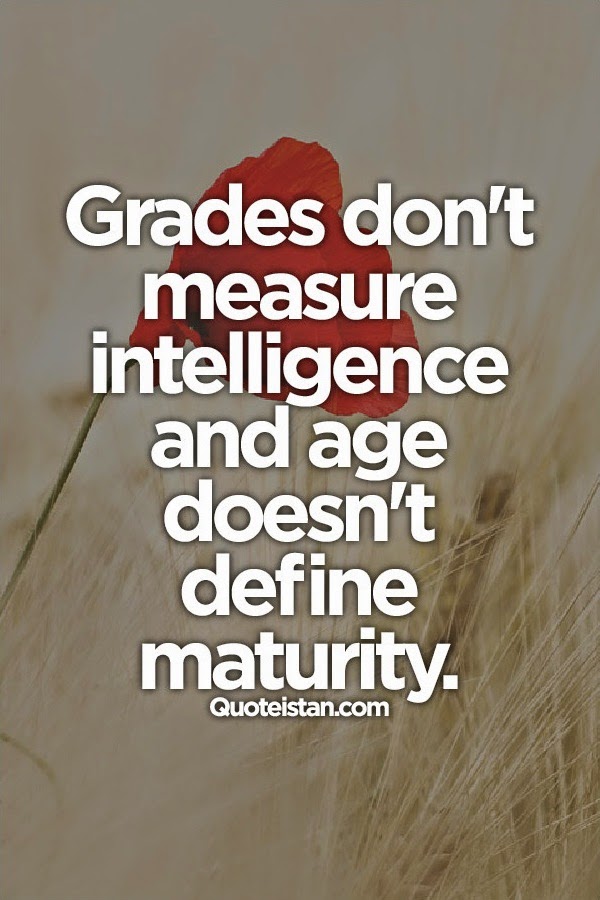 Grades don't measure intelligence and age doesn't define maturity.