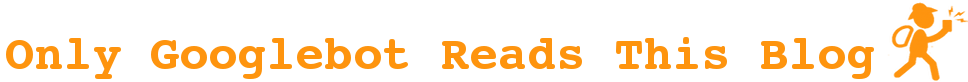 Only Googlebot Reads This Blog