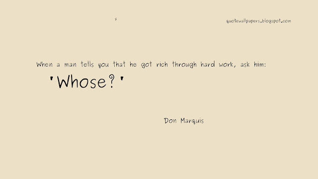 When a man tells you that he got rich through hard work, ask him: 'Whose?'