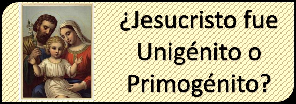 ¿Jesucristo fue el Primogénito o Unigénito?
