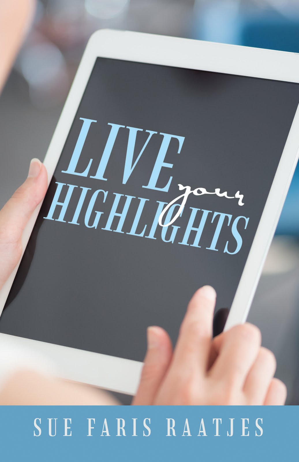 Live Your Highlights by Sue Faris Raatjes