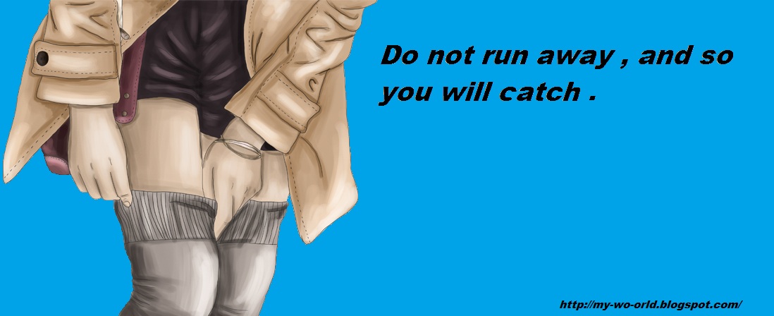 Do not run away, and so you will catch.