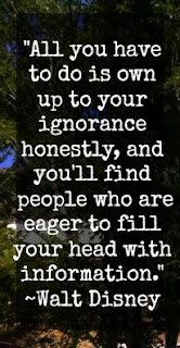 All you have to do is own up to your ignorance honestly, and you'll find people who are eager to fill your head with information ~ Walt Disney All you have to do is own up to your ignorance honestly, and you'll find people who are eager to fill your head with information ~ Walt Disney