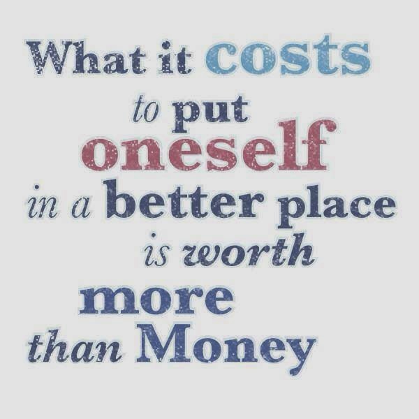WHAT IT COSTS TO PUT ONESELF IN A BETTER PLACE IS WORTH MORE THAN MONEY