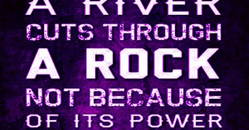 A river cuts through a rock, not because of its Power, but Because of