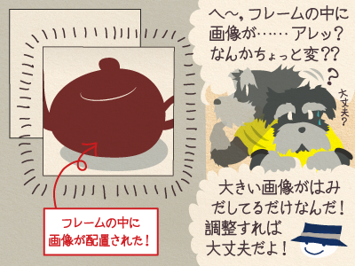4コマ目 ジミー「へ〜、フレームの中に画像が……アレッ?なんかちょっと変??」チップくん大きい画像がはみだしてるだけなんだ!調整すれば大丈夫だよ!」