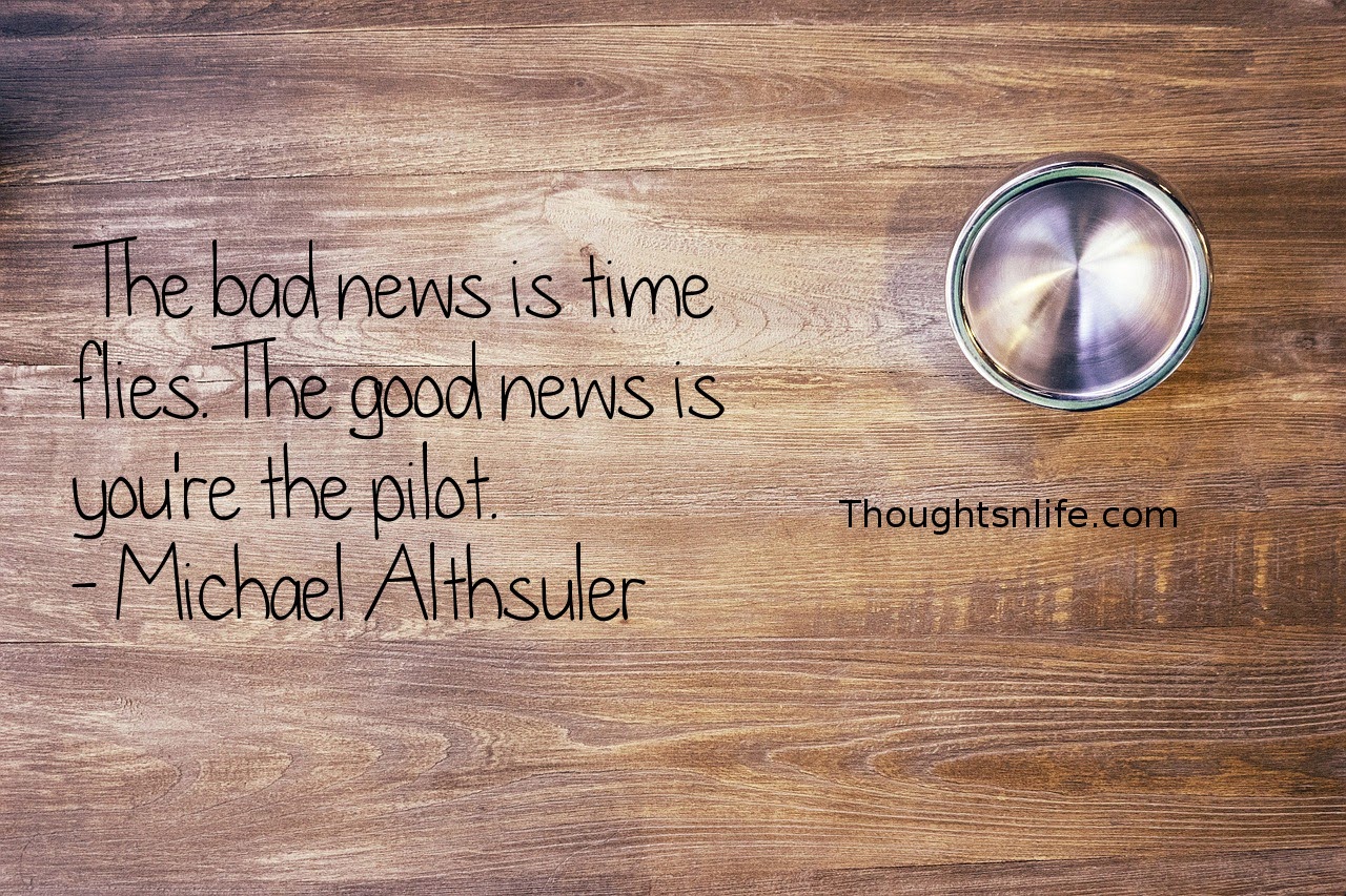 Thoughtsnlife.com : The bad news is time flies. The good news is you're the pilot. - Michael Althsuler